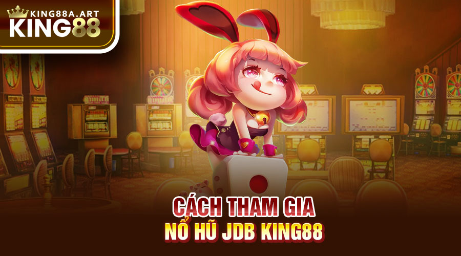 Cách tham gia nổ hũ JDB King88